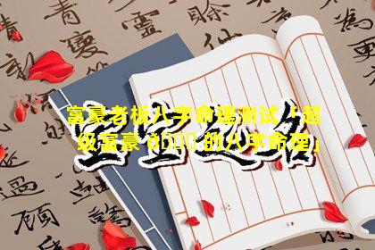 富豪老板八字命理测试「超级富豪 💐 的八字命理」